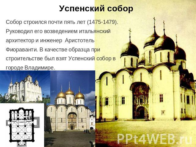 Успенский собор Собор строился почти пять лет (1475-1479). Руководил его возведением итальянский архитектор и инженер Аристотель Фиораванти. В качестве образца при строительстве был взят Успенский собор в городе Владимире.