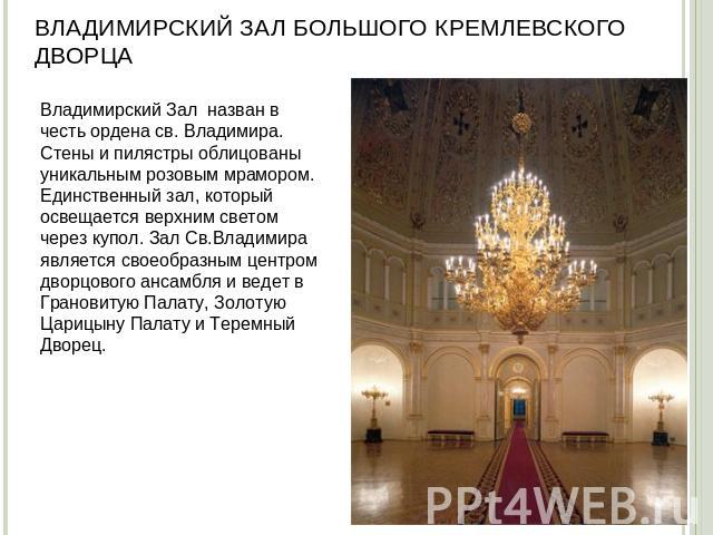 Владимирский зал Большого Кремлевского дворца Владимирский Зал назван в честь ордена св. Владимира. Стены и пилястры облицованы уникальным розовым мрамором. Единственный зал, который освещается верхним светом через купол. Зал Св.Владимира является с…