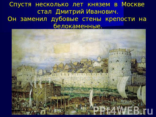 Спустя несколько лет князем в Москве стал Дмитрий Иванович.Он заменил дубовые стены крепости на белокаменные.