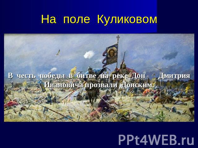 На поле Куликовом В честь победы в битве на реке Дон Дмитрия Ивановича прозвали Донским.