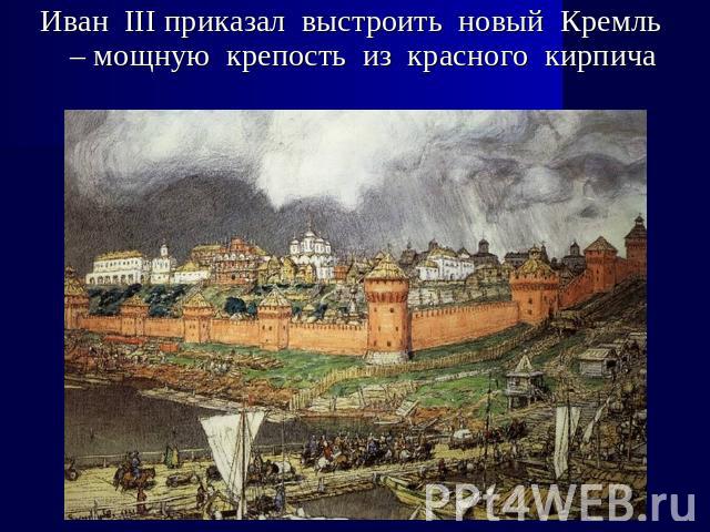 Иван III приказал выстроить новый Кремль – мощную крепость из красного кирпича