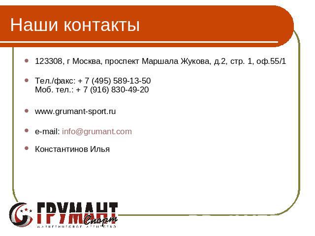 Наши контакты 123308, г Москва, проспект Маршала Жукова, д.2, стр. 1, оф.55/1 Тел./факс: + 7 (495) 589-13-50Моб. тел.: + 7 (916) 830-49-20 www.grumant-sport.ru e-mail: info@grumant.com Константинов Илья