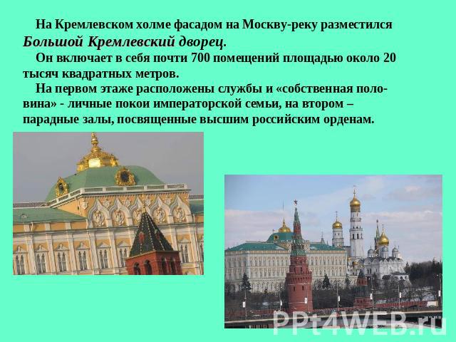 На Кремлевском холме фасадом на Москву-реку разместился Большой Кремлевский дворец. Он включает в себя почти 700 помещений площадью около 20 тысяч квадратных метров. На первом этаже расположены службы и «собственная поло- вина» - личные покои импера…