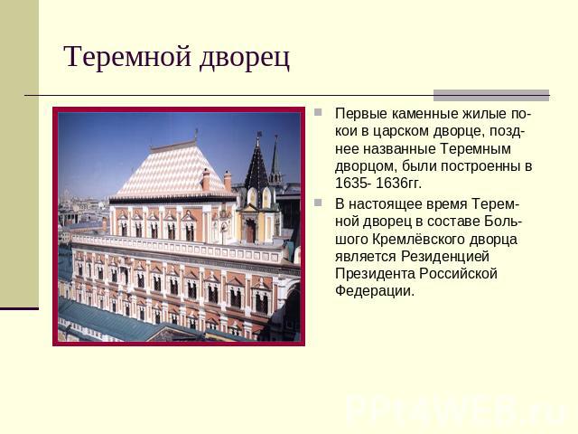 Теремной дворец Первые каменные жилые по-кои в царском дворце, позд-нее названные Теремным дворцом, были построенны в 1635- 1636гг. В настоящее время Терем-ной дворец в составе Боль-шого Кремлёвского дворца является Резиденцией Президента Российской…