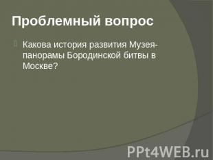 Проблемный вопрос Какова история развития Музея-панорамы Бородинской битвы в Мос