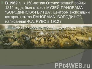В 1962 г., к 150-летию Отечественной войны 1812 года, был открыт МУЗЕЙ-ПАНОРАМА