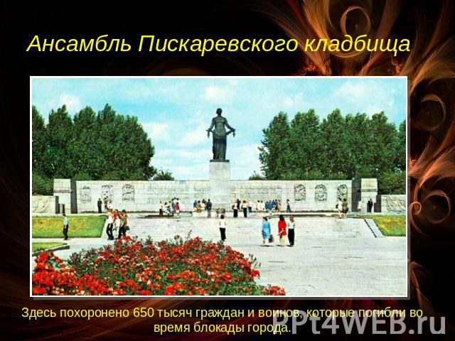 Ансамбль Пискаревского кладбища Здесь похоронено 650 тысяч граждан и воинов, которые погибли во время блокады города.