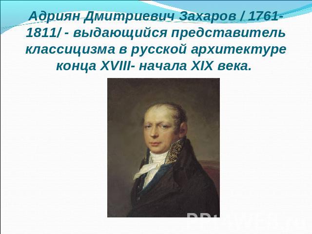 Адриян Дмитриевич Захаров / 1761-1811/ - выдающийся представитель классицизма в русской архитектуре конца ХVIII- начала ХIХ века.