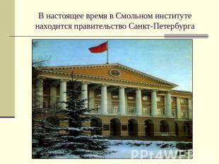 В настоящее время в Смольном институте находится правительство Санкт-Петербурга