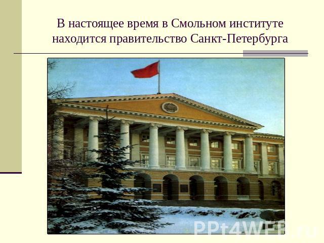 В настоящее время в Смольном институте находится правительство Санкт-Петербурга