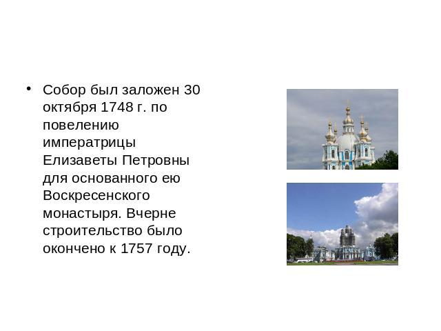 Собор был заложен 30 октября 1748 г. по повелению императрицы Елизаветы Петровны для основанного ею Воскресенского монастыря. Вчерне строительство было окончено к 1757 году.
