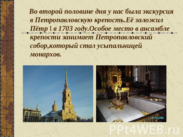 Во второй половине дня у нас была экскурсия в Петропавловскую крепость.Её заложил Пётр I в 1703 году.Особое место в ансамбле крепости занимает Петропавловский собор,который стал усыпальницей монархов.