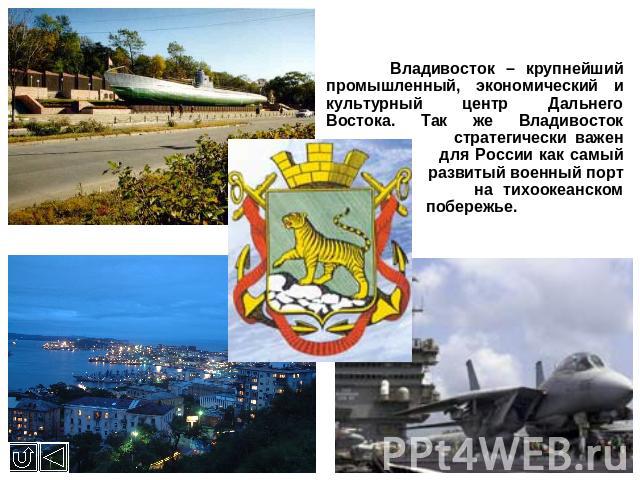 Владивосток – крупнейший промышленный, экономический и культурный центр Дальнего Востока. Так же Владивосток стратегически важен для России как самый развитый военный порт на тихоокеанском побережье.