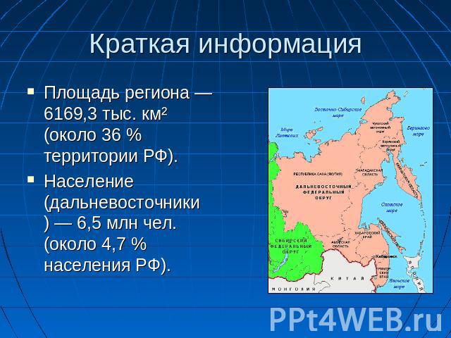 Краткая информация Площадь региона — 6169,3 тыс. км² (около 36 % территории РФ). Население (дальневосточники) — 6,5 млн чел. (около 4,7 % населения РФ).