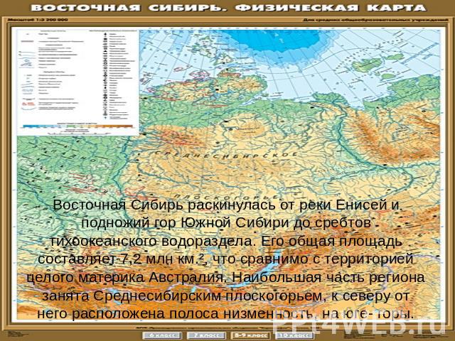 Восточная Сибирь раскинулась от реки Енисей и подножий гор Южной Сибири до сребтов тихоокеанского водораздела. Его общая площадь составляет 7,2 млн км.², что сравнимо с территорией целого материка Австралия. Наибольшая часть региона занята Среднесиб…