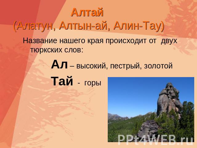 Алтай (Алатун, Алтын-ай, Алин-Тау) Название нашего края происходит от двух тюркских слов: Ал – высокий, пестрый, золотой Тай - горы