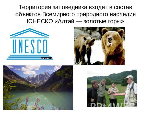 Территория заповедника входит в состав объектов Всемирного природного наследия ЮНЕСКО «Алтай — золотые горы»
