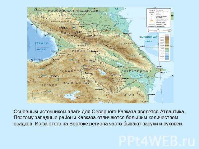 Основным источником влаги для Северного Кавказа является Атлантика. Поэтому западные районы Кавказа отличаются большим количеством осадков. Из-за этого на Востоке региона часто бывают засухи и суховеи.