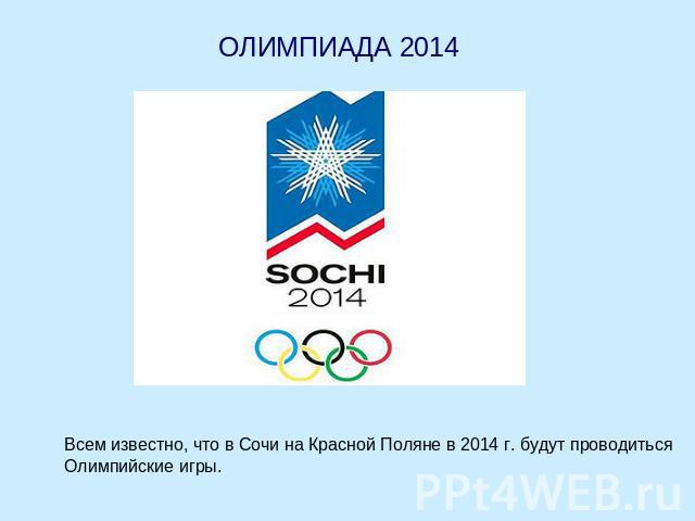 ОЛИМПИАДА 2014 Всем известно, что в Сочи на Красной Поляне в 2014 г. будут проводиться Олимпийские игры.