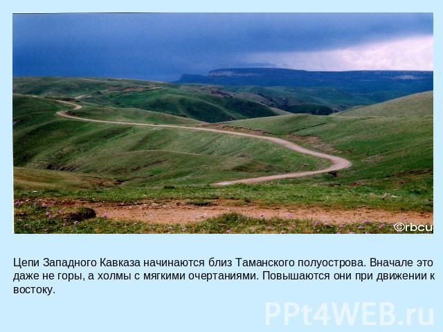 Цепи Западного Кавказа начинаются близ Таманского полуострова. Вначале это даже не горы, а холмы с мягкими очертаниями. Повышаются они при движении к востоку.