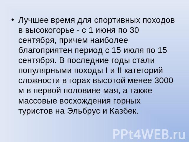 Лучшее время для спортивных походов в высокогорье - с 1 июня по 30 сентября, причем наиболее благоприятен период с 15 июля по 15 сентября. В последние годы стали популярными походы I и II категорий сложности в горах высотой менее 3000 м в первой пол…