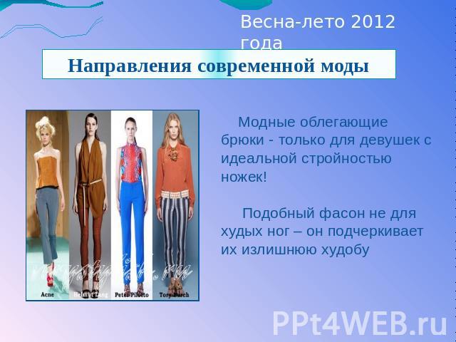 Весна-лето 2012 года Направления современной моды Модные облегающие брюки - только для девушек с идеальной стройностью ножек! Подобный фасон не для худых ног – он подчеркивает их излишнюю худобу