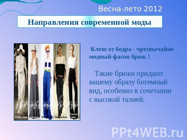 Весна-лето 2012 года Направления современной моды Клеш от бедра - чрезвычайно модный фасон брюк ! Такие брюки придают вашему образу богемный вид, особенно в сочетании с высокой талией.