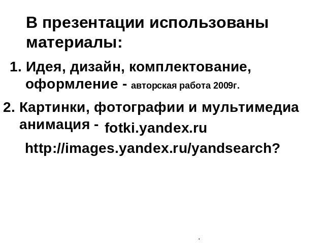 В презентации использованы материалы: 1. Идея, дизайн, комплектование, оформление - авторская работа 2009г. 2. Картинки, фотографии и мультимедиа анимация - http://images.yandex.ru/yandsearch?