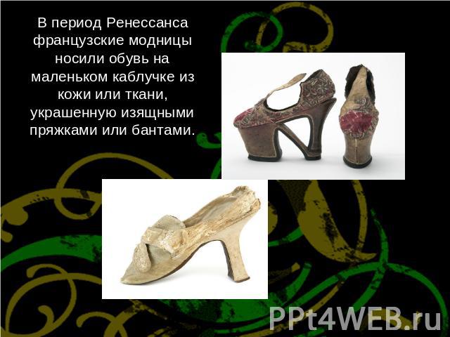 В период Ренессанса французские модницы носили обувь на маленьком каблучке из кожи или ткани, украшенную изящными пряжками или бантами.