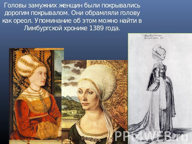 Головы замужних женщин были покрывались дорогим покрывалом. Они обрамляли голову как ореол. Упоминание об этом можно найти в Лимбургской хронике 1389 года.