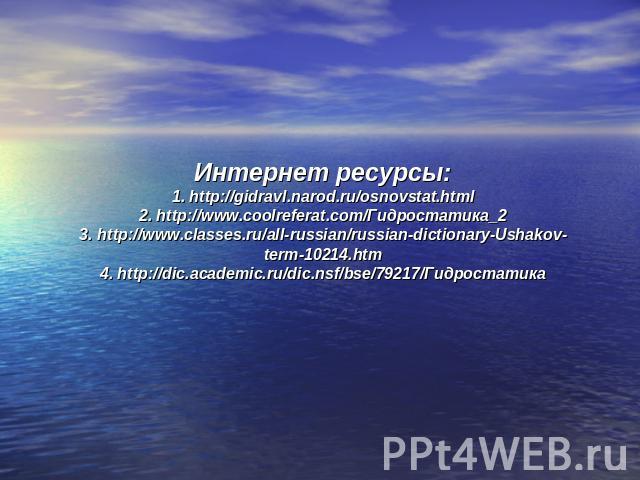 Интернет ресурсы:1. http://gidravl.narod.ru/osnovstat.html 2. http://www.coolreferat.com/Гидростатика_2 3. http://www.classes.ru/all-russian/russian-dictionary-Ushakov-term-10214.htm 4. http://dic.academic.ru/dic.nsf/bse/79217/Гидростатика
