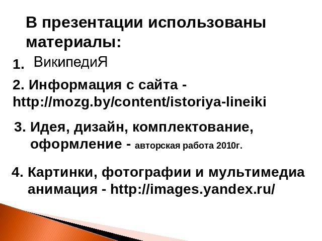 В презентации использованы материалы: 2. Информация с сайта - http://mozg.by/content/istoriya-lineiki 3. Идея, дизайн, комплектование, оформление - авторская работа 2010г. 4. Картинки, фотографии и мультимедиа анимация - http://images.yandex.ru/
