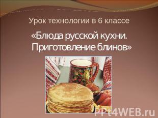 Урок технологии в 6 классе «Блюда русской кухни. Приготовление блинов»