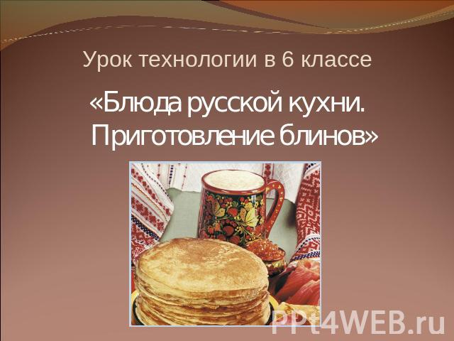 Урок технологии в 6 классе «Блюда русской кухни. Приготовление блинов»