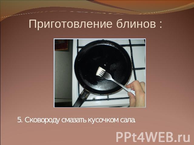 Приготовление блинов : 5. Сковороду смазать кусочком сала.