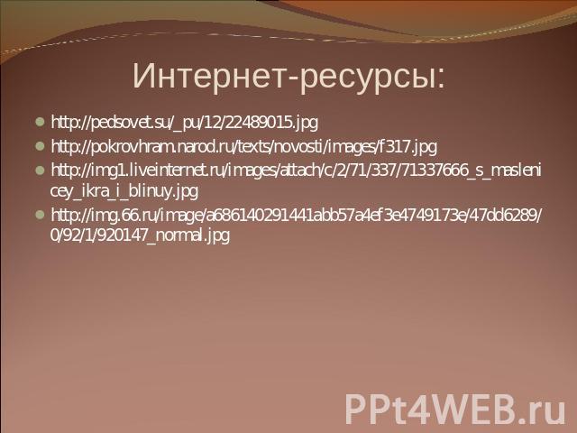 Интернет-ресурсы: http://pedsovet.su/_pu/12/22489015.jpg http://pokrovhram.narod.ru/texts/novosti/images/f317.jpg http://img1.liveinternet.ru/images/attach/c/2/71/337/71337666_s_maslenicey_ikra_i_blinuy.jpg http://img.66.ru/image/a686140291441abb57a…