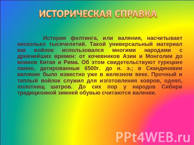 ИСТОРИЧЕСКАЯ СПРАВКА История фелтинга, или валяния, насчитывает несколько тысячелетий. Такой универсальный материал как войлок использовался многими народами с древнейших времен: от кочевников Азии и Монголии до воинов Китая и Рима. Об этом свидетел…