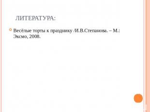 Литература: Весёлые торты к празднику /И.В.Степанова. – М.: Эксмо, 2008.