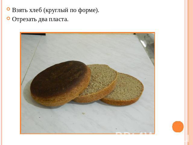 Взять хлеб (круглый по форме). Отрезать два пласта.