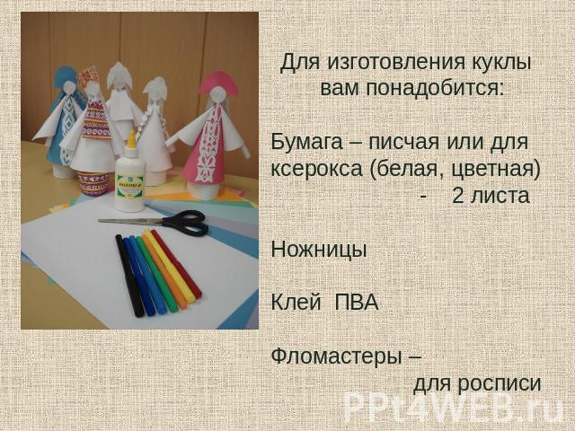 Для изготовления куклы вам понадобится: Бумага – писчая или для ксерокса (белая, цветная) - 2 листа Ножницы Клей ПВА Фломастеры – для росписи