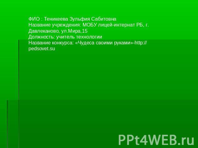 ФИО : Теникеева Зульфия СабитовнаНазвание учреждения: МОБУ лицей-интернат РБ, г. Давлеканово, ул.Мира,15Должность: учитель технологииНазвание конкурса: «Чудеса своими руками»-http:// pedsovet.su