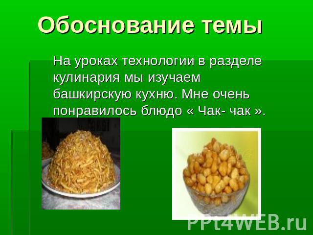 Обоснование темы На уроках технологии в разделе кулинария мы изучаем башкирскую кухню. Мне очень понравилось блюдо « Чак- чак ».