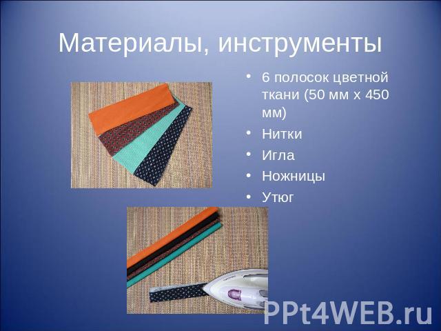 Материалы, инструменты 6 полосок цветной ткани (50 мм х 450 мм) Нитки Игла Ножницы Утюг