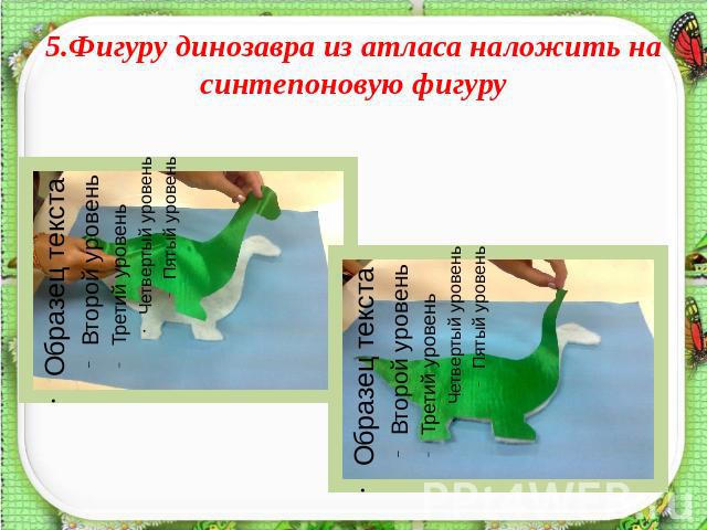 5.Фигуру динозавра из атласа наложить на синтепоновую фигуру
