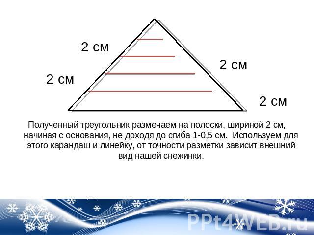 Полученный треугольник размечаем на полоски, шириной 2 см, начиная с основания, не доходя до сгиба 1-0,5 см. Используем для этого карандаш и линейку, от точности разметки зависит внешний вид нашей снежинки.