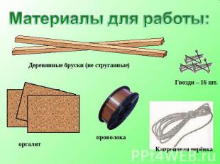 Материалы для работы: Деревянные бруски (не струганные) Гвозди – 16 шт. оргалит