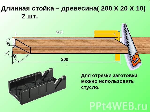 Длинная стойка – древесина( 200 Х 20 Х 10) 2 шт. Для отрезки заготовки можно использовать стусло.