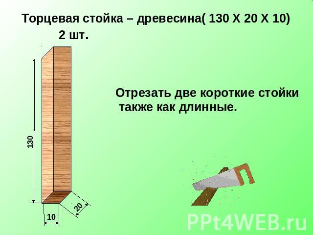 Торцевая стойка – древесина( 130 Х 20 Х 10) 2 шт. Отрезать две короткие стойки также как длинные.