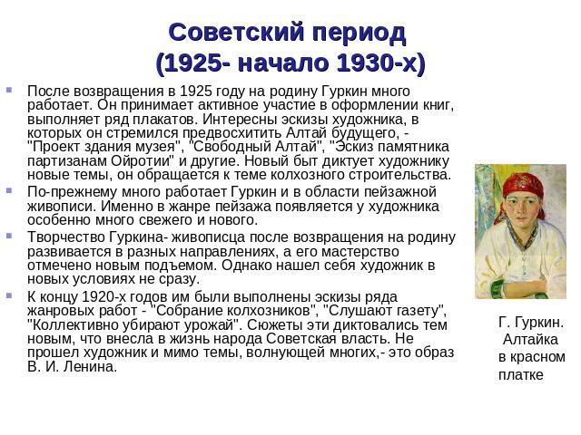 Советский период (1925- начало 1930-х) После возвращения в 1925 году на родину Гуркин много работает. Он принимает активное участие в оформлении книг, выполняет ряд плакатов. Интересны эскизы художника, в которых он стремился предвосхитить Алтай буд…