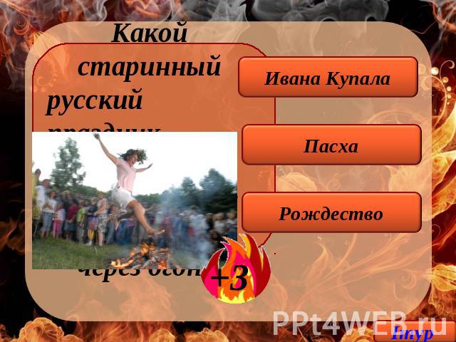 Какой старинный русский праздник сопровождался прыжками через огонь? Ивана Купала Пасха Рождество